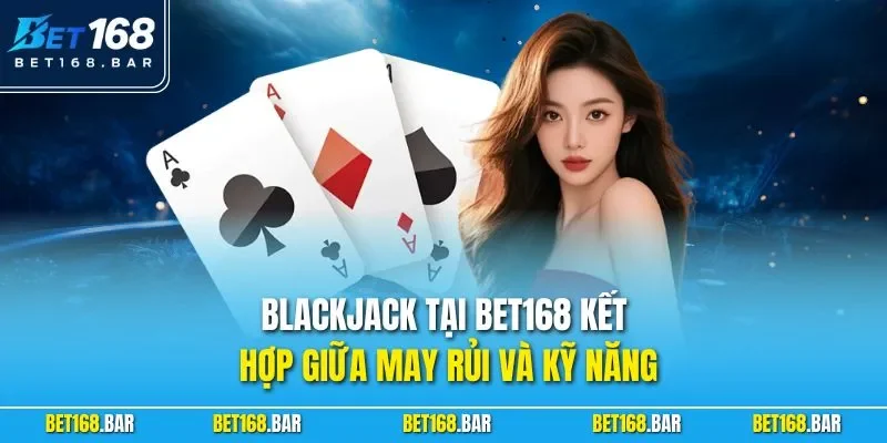 Blackjack tại BET168 kết hợp giữa may rủi và kỹ năng 