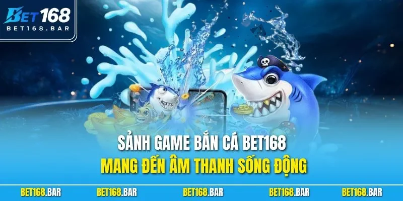 Sảnh game bắn cá BET168 mang đến âm thanh sống động