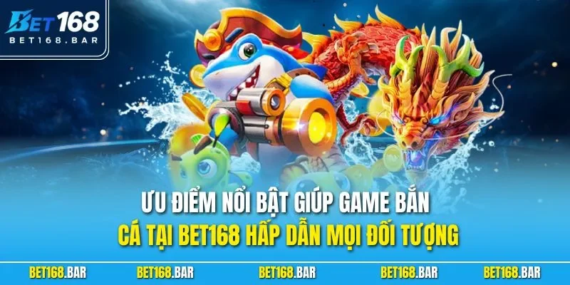Ưu điểm nổi bật giúp game bắn cá tại BET168 hấp dẫn mọi đối tượng 